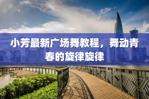 小芳最新广场舞教程，舞动青春的旋律旋律