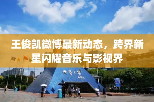 王俊凯微博最新动态，跨界新星闪耀音乐与影视界