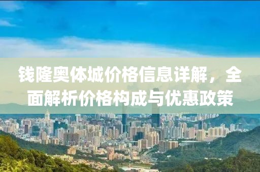 钱隆奥体城价格信息详解，全面解析价格构成与优惠政策