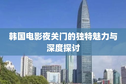 韩国电影夜关门的独特魅力与深度探讨
