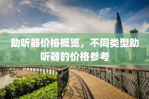 助听器价格概览，不同类型助听器的价格参考