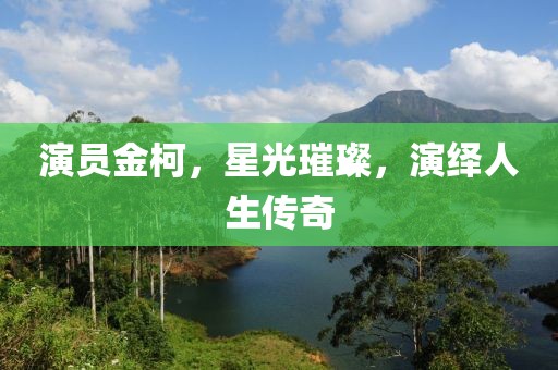 演员金柯，星光璀璨，演绎人生传奇