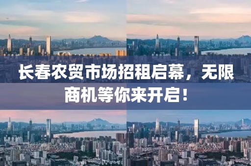 长春农贸市场招租启幕，无限商机等你来开启！