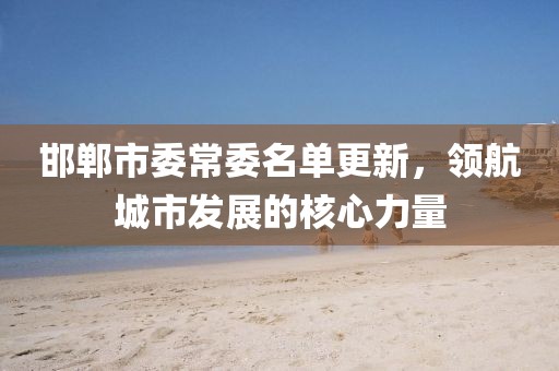 邯郸市委常委名单更新，领航城市发展的核心力量