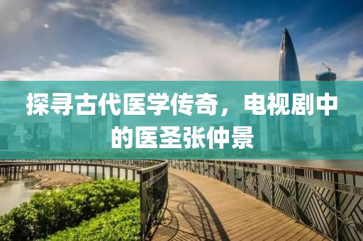 探寻古代医学传奇，电视剧中的医圣张仲景