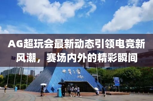 AG超玩会最新动态引领电竞新风潮，赛场内外的精彩瞬间